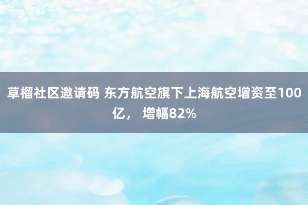 草榴社区邀请码 东方航空旗下上海航空增资至100亿， 增幅82%