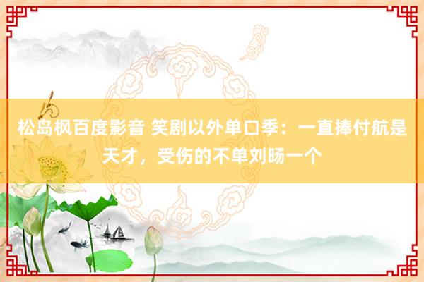 松岛枫百度影音 笑剧以外单口季：一直捧付航是天才，受伤的不单刘旸一个