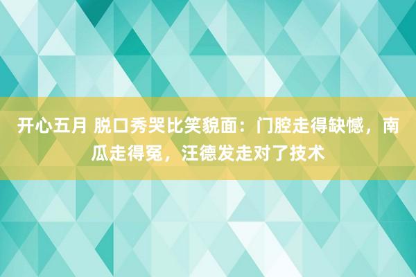 开心五月 脱口秀哭比笑貌面：门腔走得缺憾，南瓜走得冤，汪德发走对了技术