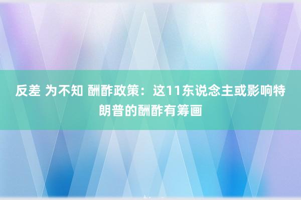 反差 为不知 酬酢政策：这11东说念主或影响特朗普的酬酢有筹画