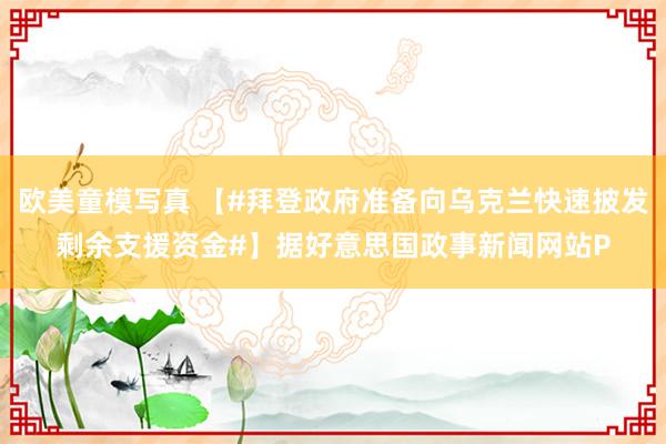 欧美童模写真 【#拜登政府准备向乌克兰快速披发剩余支援资金#】据好意思国政事新闻网站P