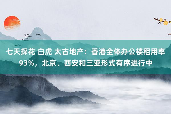 七天探花 白虎 太古地产：香港全体办公楼租用率93%，北京、西安和三亚形式有序进行中