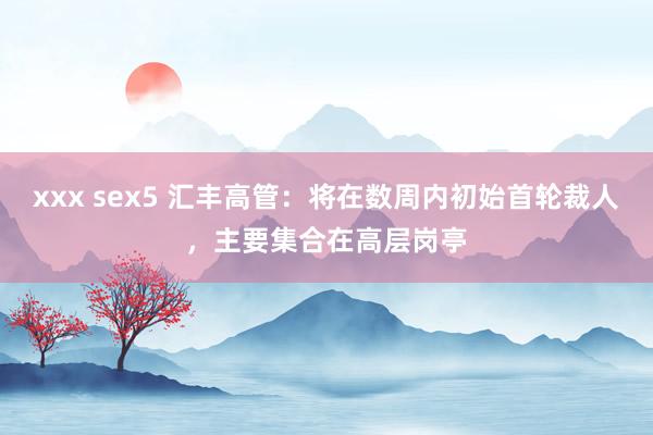 xxx sex5 汇丰高管：将在数周内初始首轮裁人，主要集合在高层岗亭