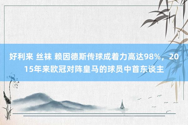 好利来 丝袜 赖因德斯传球成着力高达98%，2015年来欧冠对阵皇马的球员中首东谈主