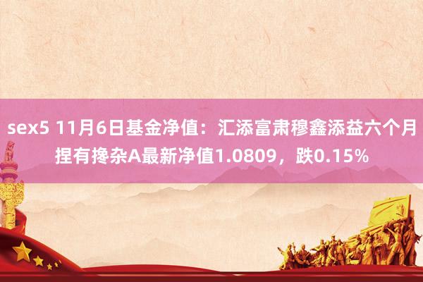 sex5 11月6日基金净值：汇添富肃穆鑫添益六个月捏有搀杂A最新净值1.0809，跌0.15%