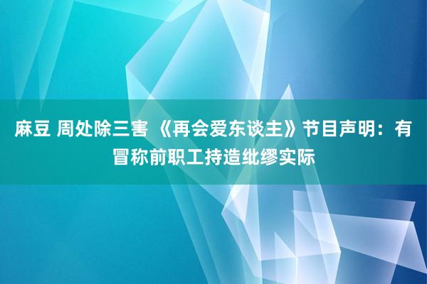 麻豆 周处除三害 《再会爱东谈主》节目声明：有冒称前职工持造纰缪实际