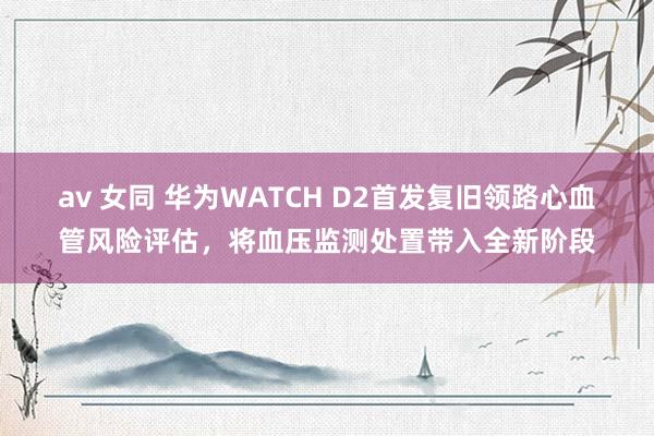 av 女同 华为WATCH D2首发复旧领路心血管风险评估，将血压监测处置带入全新阶段