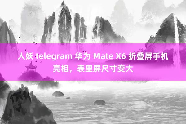 人妖 telegram 华为 Mate X6 折叠屏手机亮相，表里屏尺寸变大