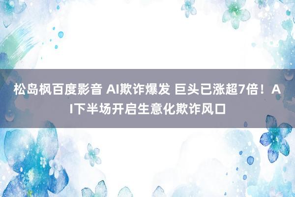 松岛枫百度影音 AI欺诈爆发 巨头已涨超7倍！AI下半场开启生意化欺诈风口