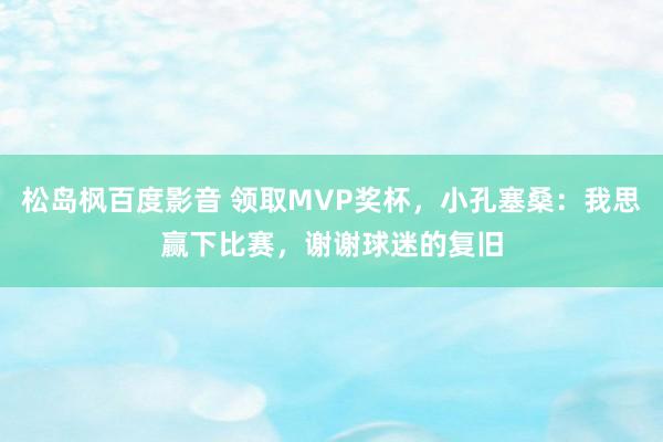 松岛枫百度影音 领取MVP奖杯，小孔塞桑：我思赢下比赛，谢谢球迷的复旧