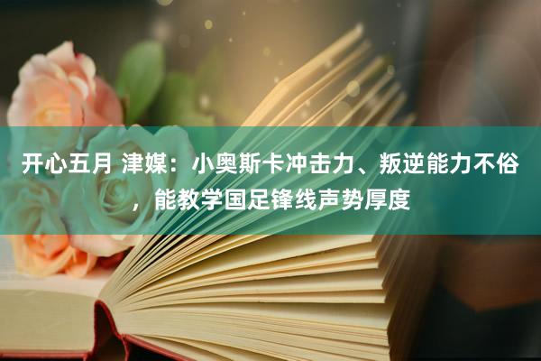 开心五月 津媒：小奥斯卡冲击力、叛逆能力不俗，能教学国足锋线声势厚度