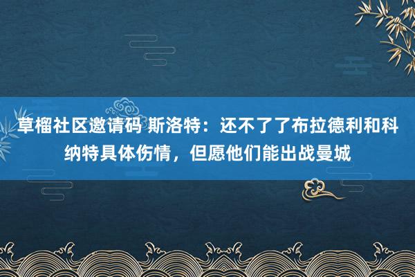 草榴社区邀请码 斯洛特：还不了了布拉德利和科纳特具体伤情，但愿他们能出战曼城