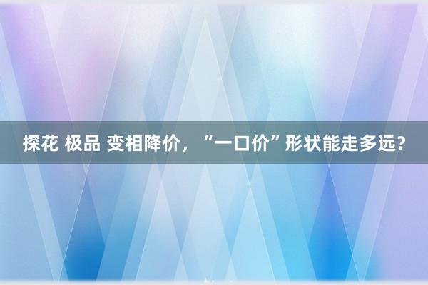 探花 极品 变相降价，“一口价”形状能走多远？