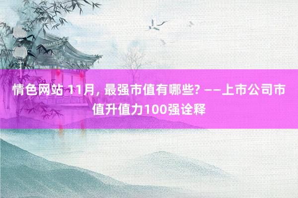 情色网站 11月， 最强市值有哪些? ——上市公司市值升值力100强诠释