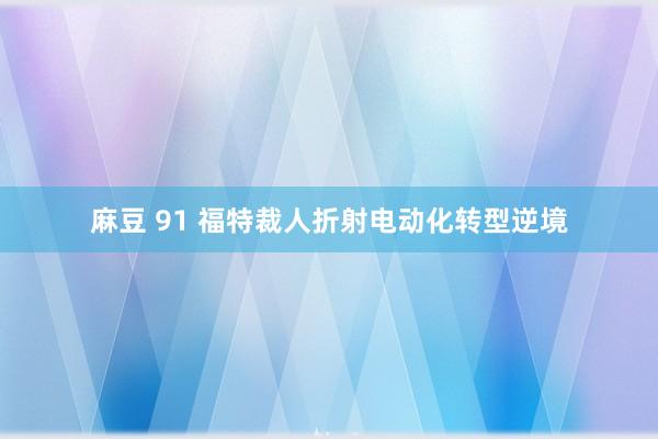 麻豆 91 福特裁人折射电动化转型逆境