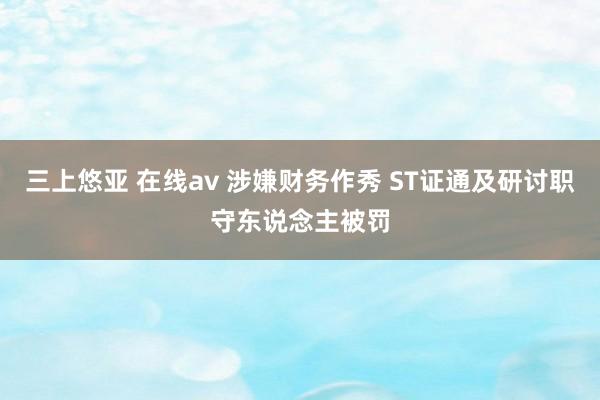 三上悠亚 在线av 涉嫌财务作秀 ST证通及研讨职守东说念主被罚