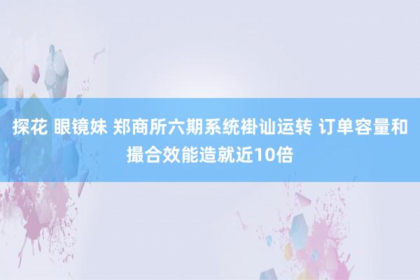 探花 眼镜妹 郑商所六期系统褂讪运转 订单容量和撮合效能造就近10倍