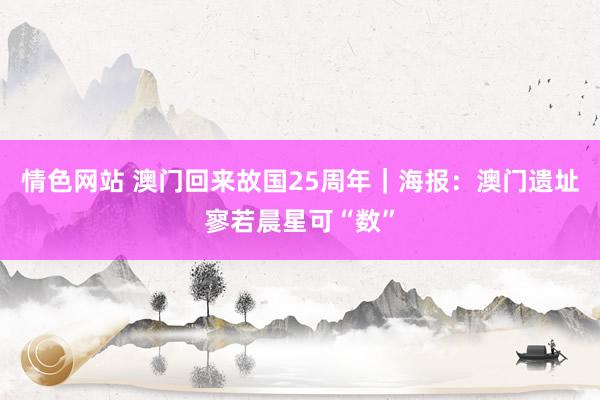 情色网站 澳门回来故国25周年｜海报：澳门遗址寥若晨星可“数”