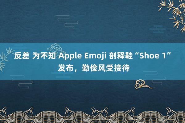 反差 为不知 Apple Emoji 剖释鞋“Shoe 1” 发布，勤俭风受接待