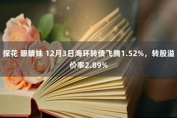 探花 眼睛妹 12月3日海环转债飞腾1.52%，转股溢价率2.89%