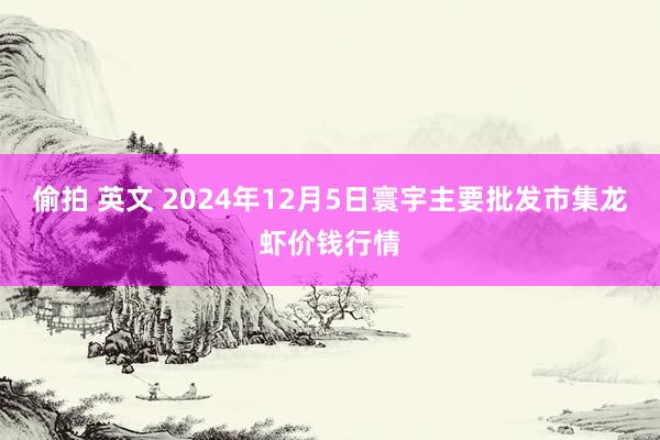 偷拍 英文 2024年12月5日寰宇主要批发市集龙虾价钱行情