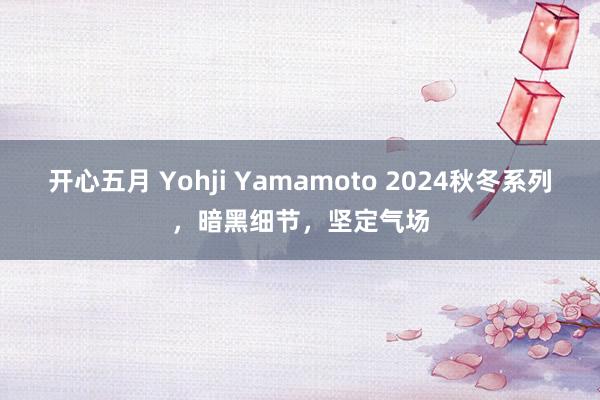 开心五月 Yohji Yamamoto 2024秋冬系列，暗黑细节，坚定气场