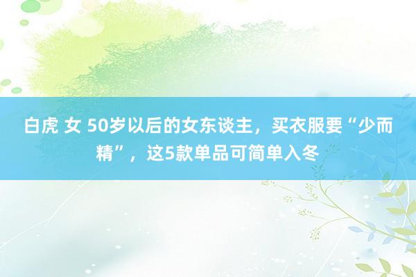 白虎 女 50岁以后的女东谈主，买衣服要“少而精”，这5款单品可简单入冬