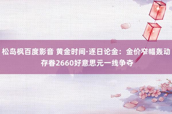 松岛枫百度影音 黄金时间·逐日论金：金价窄幅轰动 存眷2660好意思元一线争夺