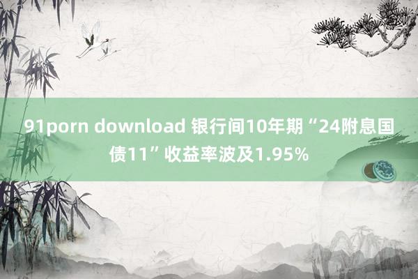 91porn download 银行间10年期“24附息国债11”收益率波及1.95%