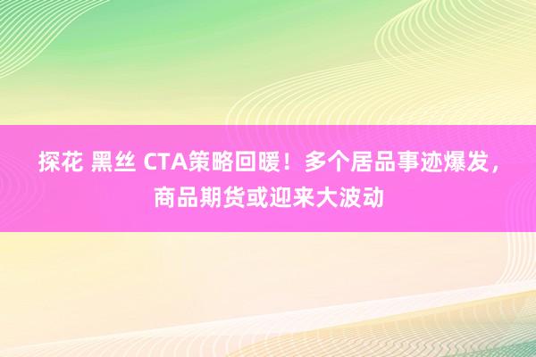 探花 黑丝 CTA策略回暖！多个居品事迹爆发，商品期货或迎来大波动