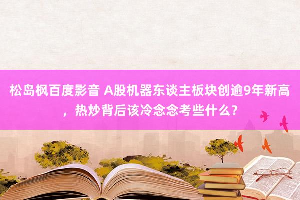 松岛枫百度影音 A股机器东谈主板块创逾9年新高，热炒背后该冷念念考些什么？