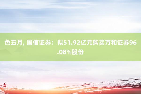 色五月， 国信证券：拟51.92亿元购买万和证券96.08%股份