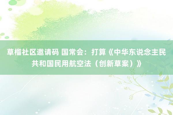 草榴社区邀请码 国常会：打算《中华东说念主民共和国民用航空法（创新草案）》