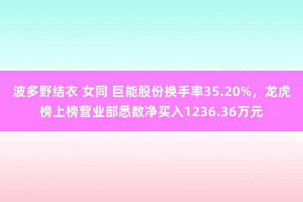 波多野结衣 女同 巨能股份换手率35.20%，龙虎榜上榜营业部悉数净买入1236.36万元