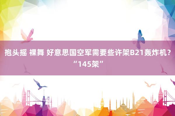 抱头摇 裸舞 好意思国空军需要些许架B21轰炸机？“145架”