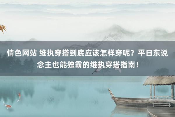 情色网站 维执穿搭到底应该怎样穿呢？平日东说念主也能独霸的维执穿搭指南！