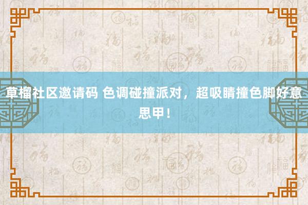 草榴社区邀请码 色调碰撞派对，超吸睛撞色脚好意思甲！