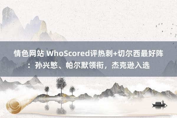 情色网站 WhoScored评热刺+切尔西最好阵：孙兴慜、帕尔默领衔，杰克逊入选