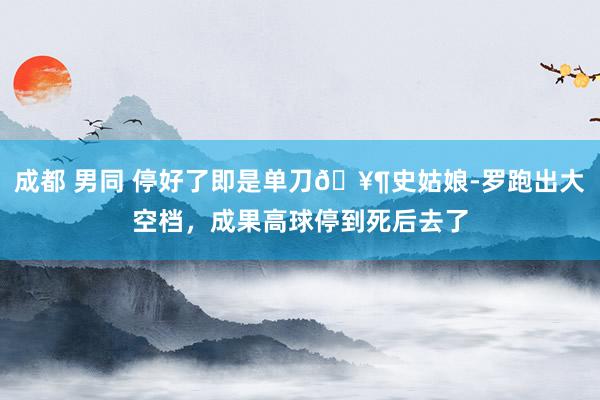 成都 男同 停好了即是单刀🥶史姑娘-罗跑出大空档，成果高球停到死后去了