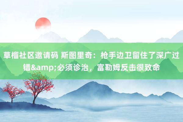 草榴社区邀请码 斯图里奇：枪手边卫留住了深广过错&必须诊治，富勒姆反击很致命