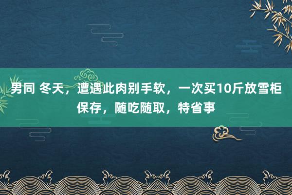 男同 冬天，遭遇此肉别手软，一次买10斤放雪柜保存，随吃随取，特省事