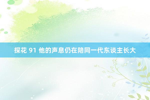 探花 91 他的声息仍在陪同一代东谈主长大