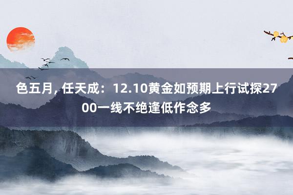 色五月， 任天成：12.10黄金如预期上行试探2700一线不绝逢低作念多