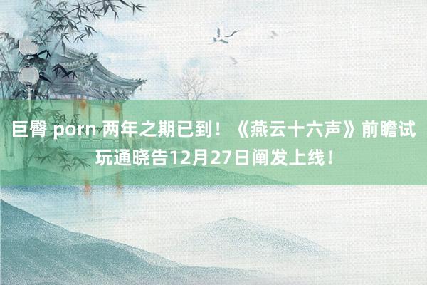 巨臀 porn 两年之期已到！《燕云十六声》前瞻试玩通晓告12月27日阐发上线！