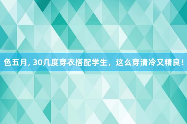 色五月， 30几度穿衣搭配学生，这么穿清冷又精良！