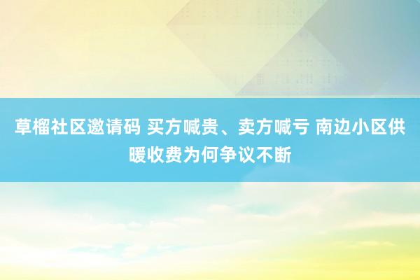 草榴社区邀请码 买方喊贵、卖方喊亏 南边小区供暖收费为何争议不断