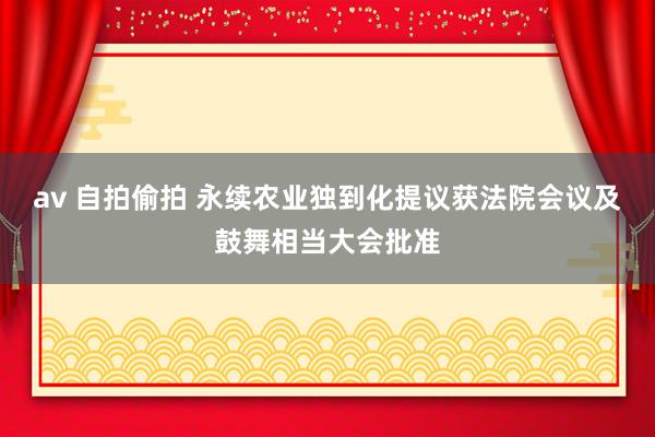 av 自拍偷拍 永续农业独到化提议获法院会议及鼓舞相当大会批准