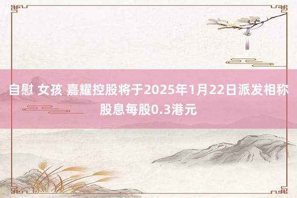 自慰 女孩 嘉耀控股将于2025年1月22日派发相称股息每股0.3港元