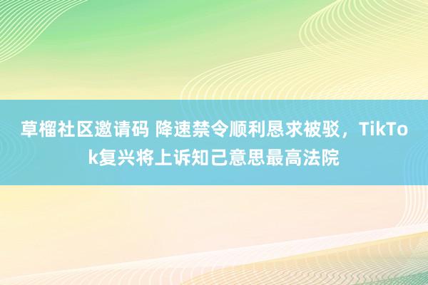 草榴社区邀请码 降速禁令顺利恳求被驳，TikTok复兴将上诉知己意思最高法院