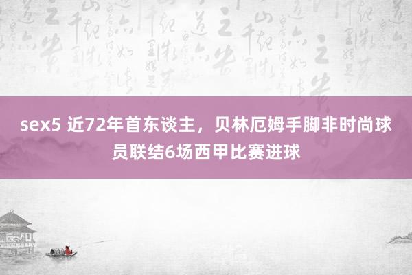 sex5 近72年首东谈主，贝林厄姆手脚非时尚球员联结6场西甲比赛进球